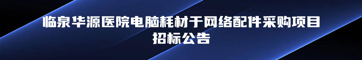 临泉华源医院电脑耗材于网络配件采购项目 招标公告